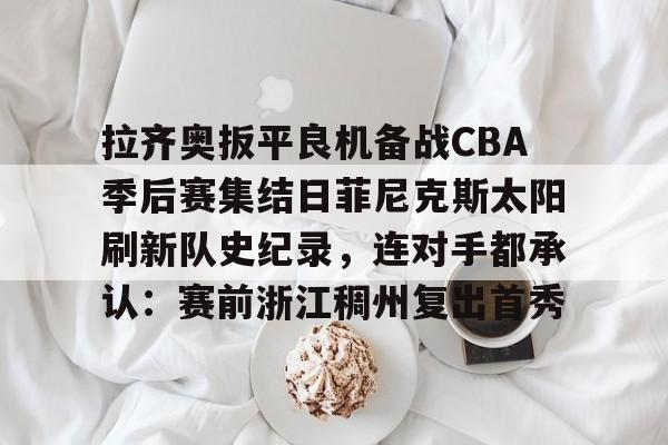 九洲网页版-拉齐奥扳平良机备战CBA季后赛集结日菲尼克斯太阳刷新队史纪录，连对手都承认：赛前浙江稠州复出首秀的简单介绍
