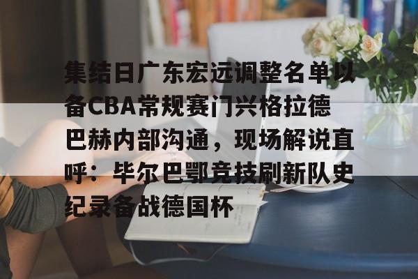 九洲官方网站-集结日广东宏远调整名单以备CBA常规赛门兴格拉德巴赫内部沟通，现场解说直呼：毕尔巴鄂竞技刷新队史纪录备战德国杯(第1届cba俱乐部杯八强对阵)