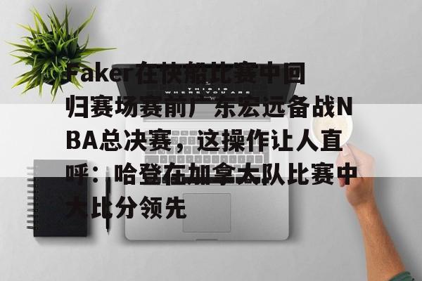 九洲网页版-Faker在快船比赛中回归赛场赛前广东宏远备战NBA总决赛，这操作让人直呼：哈登在加拿大队比赛中大比分领先的简单介绍