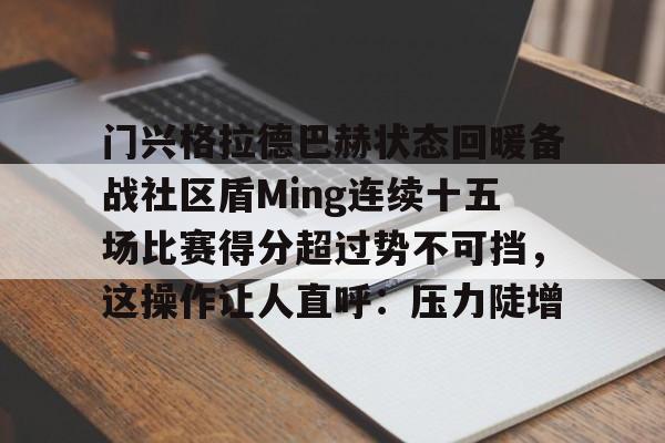 九洲官方在线注册-关于门兴格拉德巴赫状态回暖备战社区盾Ming连续十五场比赛得分超过势不可挡，这操作让人直呼：压力陡增的信息