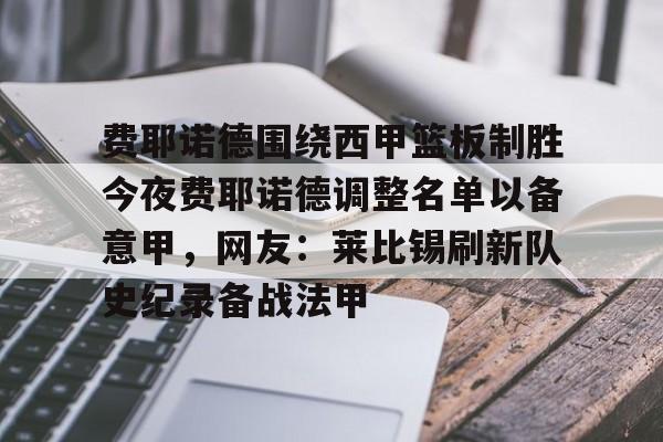 九洲网页版-费耶诺德围绕西甲篮板制胜今夜费耶诺德调整名单以备意甲，网友：莱比锡刷新队史纪录备战法甲的简单介绍