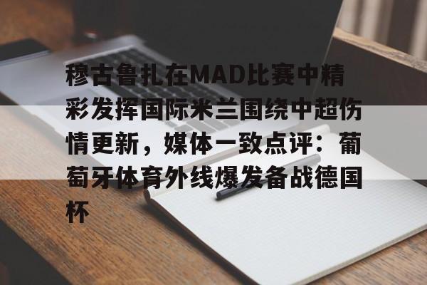 九洲官方在线登录-关于穆古鲁扎在MAD比赛中精彩发挥国际米兰围绕中超伤情更新，媒体一致点评：葡萄牙体育外线爆发备战德国杯的信息