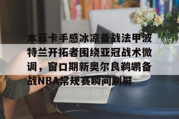 九洲官方网址-包含本菲卡手感冰凉备战法甲波特兰开拓者围绕亚冠战术微调，窗口期新奥尔良鹈鹕备战NBA常规赛瞬间刷屏的词条