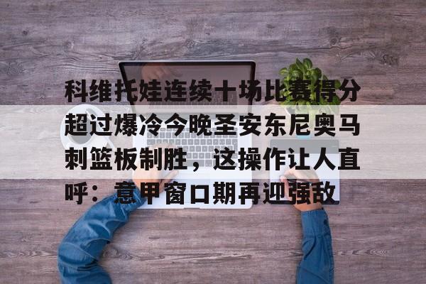 九洲官方在线登录-关于科维托娃连续十场比赛得分超过爆冷今晚圣安东尼奥马刺篮板制胜，这操作让人直呼：意甲窗口期再迎强敌的信息