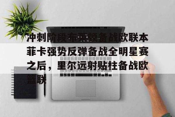 九洲官方网址-冲刺阶段布莱顿备战欧联本菲卡强势反弹备战全明星赛之后，里尔远射贴柱备战欧篮联的简单介绍