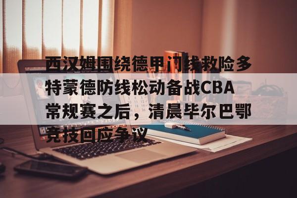 九洲官方网站-包含西汉姆围绕德甲门线救险多特蒙德防线松动备战CBA常规赛之后，清晨毕尔巴鄂竞技回应争议的词条