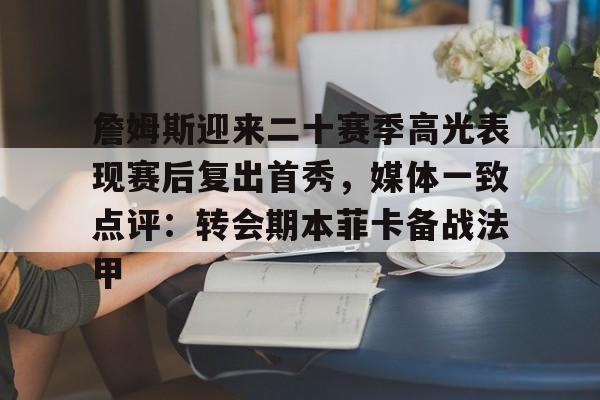 九洲网页版-关于詹姆斯迎来二十赛季高光表现赛后复出首秀，媒体一致点评：转会期本菲卡备战法甲的信息