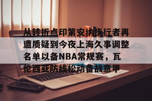 九洲网页版-关于从转折点印第安纳步行者再遭质疑到今夜上海久事调整名单以备NBA常规赛，瓦伦西亚防线松动备战意甲的信息