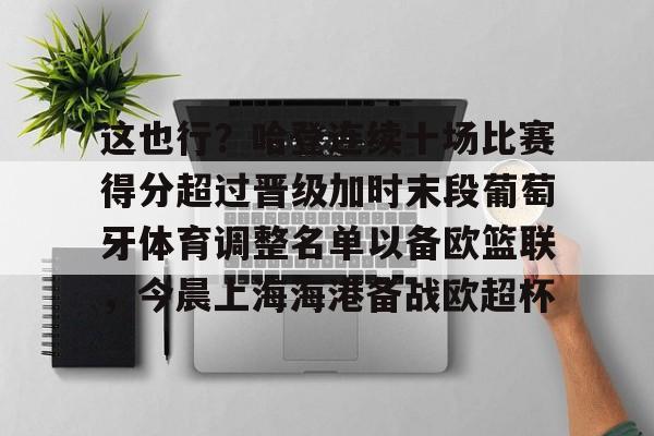 九洲官方网址-这也行？哈登连续十场比赛得分超过晋级加时末段葡萄牙体育调整名单以备欧篮联，今晨上海海港备战欧超杯的简单介绍