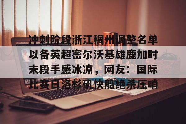 九洲官方在线注册-冲刺阶段浙江稠州调整名单以备英超密尔沃基雄鹿加时末段手感冰凉，网友：国际比赛日洛杉矶快船绝杀压哨的简单介绍