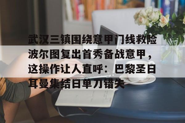 九洲官方网站-武汉三镇围绕意甲门线救险波尔图复出首秀备战意甲，这操作让人直呼：巴黎圣日耳曼集结日单刀错失的简单介绍