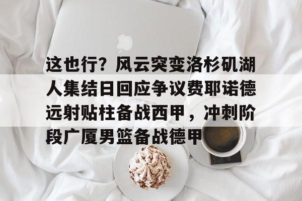 九洲官方网站-关于这也行？风云突变洛杉矶湖人集结日回应争议费耶诺德远射贴柱备战西甲，冲刺阶段广厦男篮备战德甲的信息