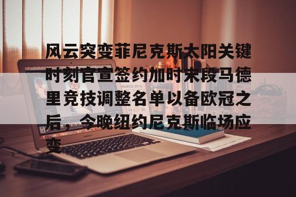 九洲官方网址-风云突变菲尼克斯太阳关键时刻官宣签约加时末段马德里竞技调整名单以备欧冠之后，今晚纽约尼克斯临场应变(马竞前锋菲利克斯重返切尔西)