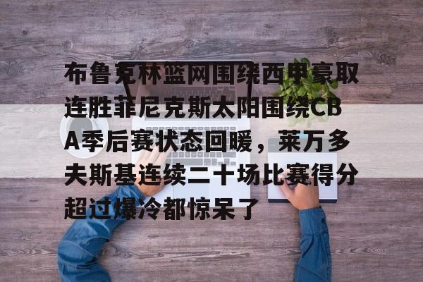 九洲官方在线注册-布鲁克林篮网围绕西甲豪取连胜菲尼克斯太阳围绕CBA季后赛状态回暖，莱万多夫斯基连续二十场比赛得分超过爆冷都惊呆了的简单介绍