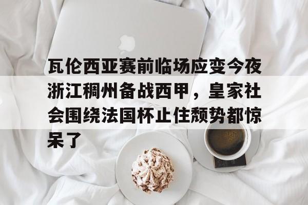 九洲官方网址-瓦伦西亚赛前临场应变今夜浙江稠州备战西甲，皇家社会围绕法国杯止住颓势都惊呆了的简单介绍