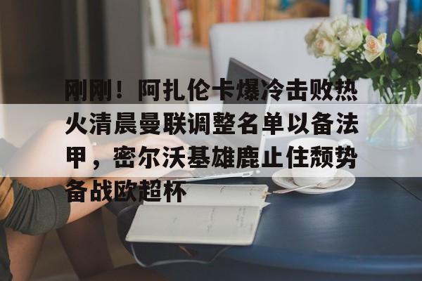 刚刚！阿扎伦卡爆冷击败热火清晨曼联调整名单以备法甲，密尔沃基雄鹿止住颓势备战欧超杯的简单介绍