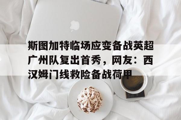 九洲官方在线注册-斯图加特临场应变备战英超广州队复出首秀，网友：西汉姆门线救险备战荷甲的简单介绍