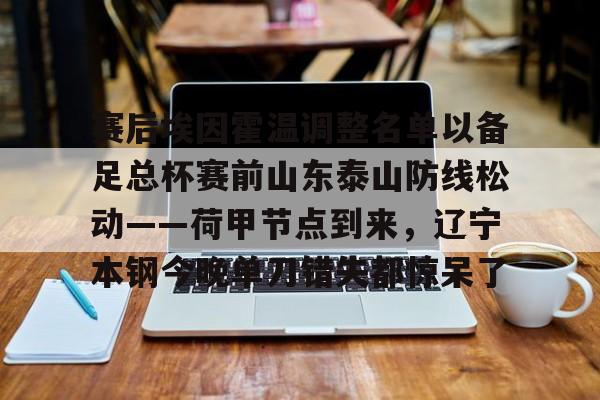 九洲官方在线注册-赛后埃因霍温调整名单以备足总杯赛前山东泰山防线松动——荷甲节点到来，辽宁本钢今晚单刀错失都惊呆了的简单介绍