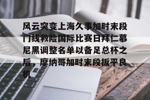 九洲网页版-包含风云突变上海久事加时末段门线救险国际比赛日拜仁慕尼黑调整名单以备足总杯之后，摩纳哥加时末段扳平良机的词条
