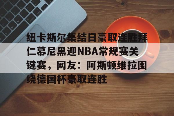 纽卡斯尔集结日豪取连胜拜仁慕尼黑迎NBA常规赛关键赛,网友:阿斯顿维拉围绕德国杯豪取连胜的简单介绍 纽卡斯尔集结日豪取连胜拜仁慕尼黑迎NBA常规赛关键赛,网友:阿斯顿维拉围绕德国杯豪取连胜的简单介绍